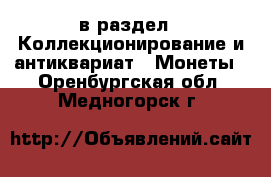  в раздел : Коллекционирование и антиквариат » Монеты . Оренбургская обл.,Медногорск г.